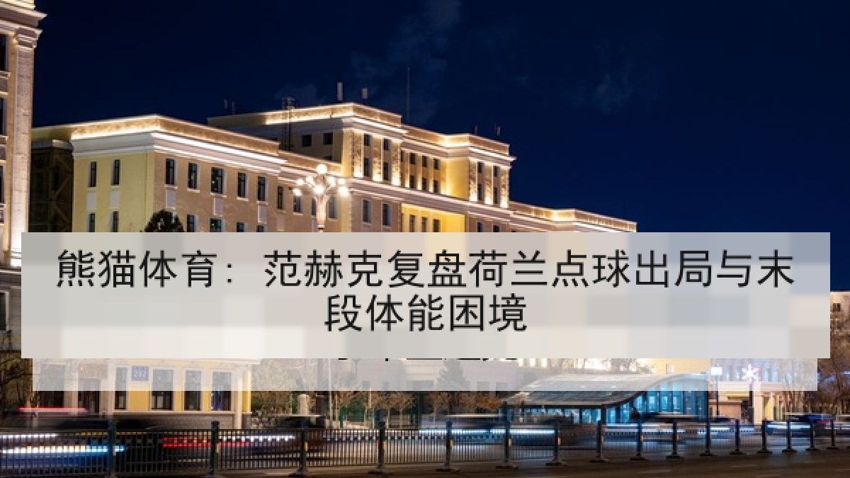 熊猫体育: 范赫克复盘荷兰点球出局与末段体能困境 熊猫体育: 范赫克复盘荷兰点球出局与末段体能困境