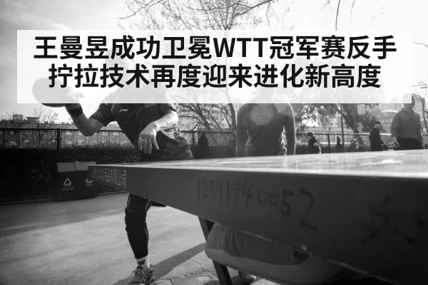 王曼昱成功卫冕WTT冠军赛反手拧拉技术再度迎来进化新高度