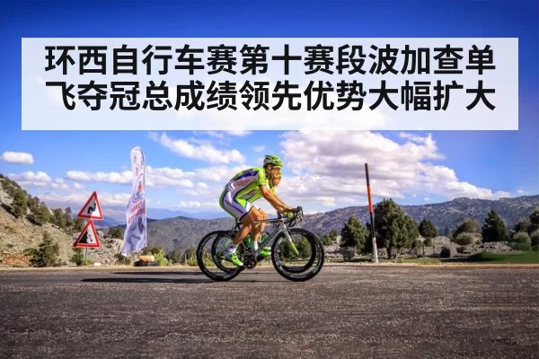 环西自行车赛第十赛段波加查单飞夺冠总成绩领先优势大幅扩大